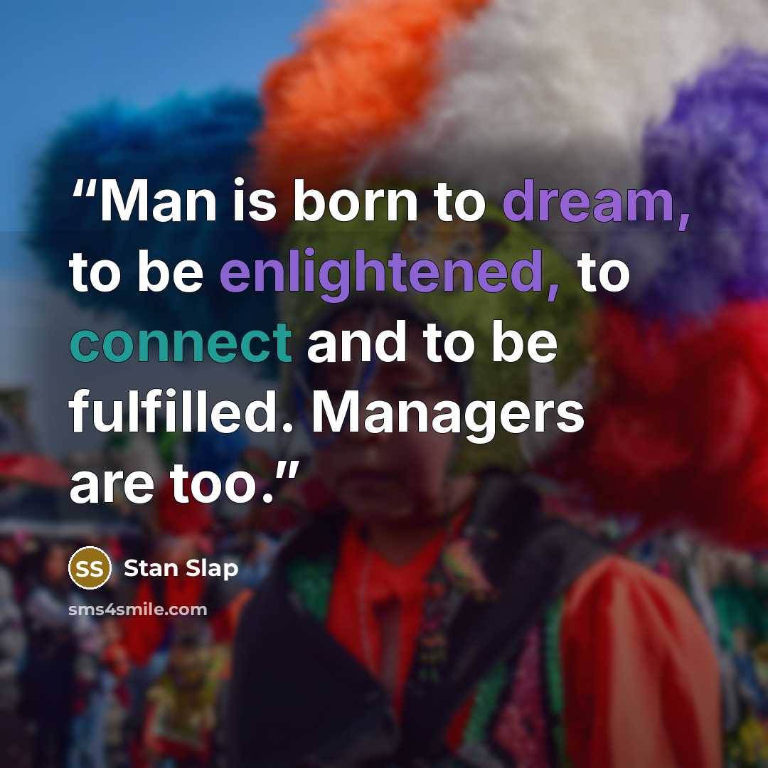“Man is born to dream, to be enlightened, to connect and to be fulfilled. Managers are too.” quote by Stan Slap