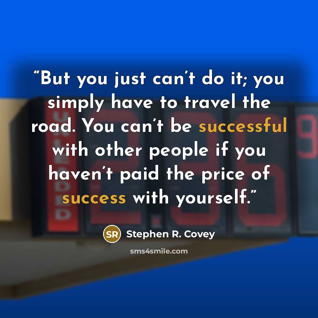 “But you just can’t do it; you simply have to travel the road. You can’t be successful with other people if you haven’t paid the price of success with yourself.” quote by Stephen R. Covey
