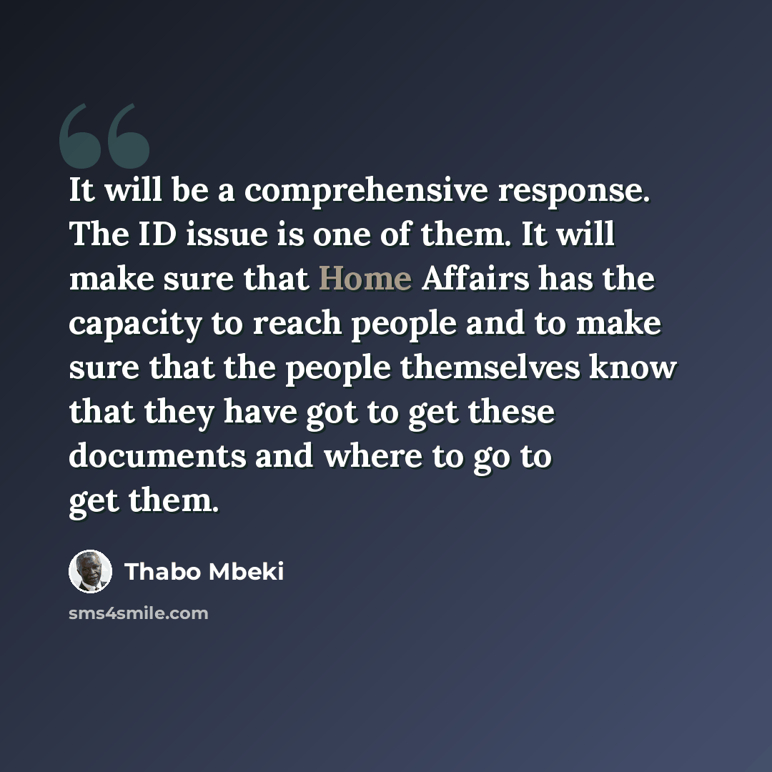 “It will be a comprehensive response. The ID issue is one of them. It will make sure that Home Affairs has the capacity to reach people and to make sure that the people themselves know that they have got to get these documents and where to go to get them.” quote by Thabo Mbeki