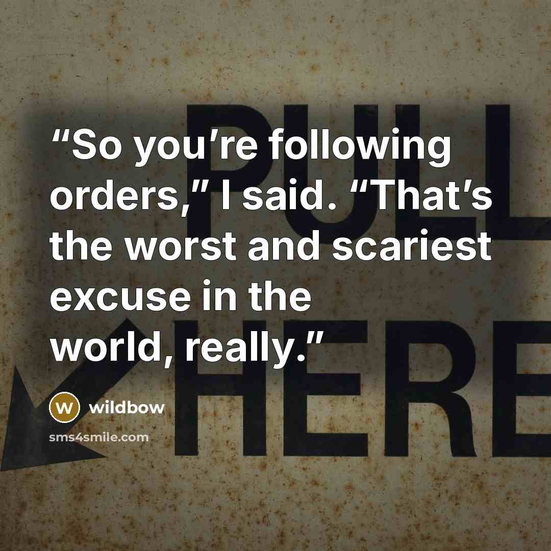 “So you’re following orders,” I said. “That’s the worst and scariest excuse in the world, really.” quote by wildbow