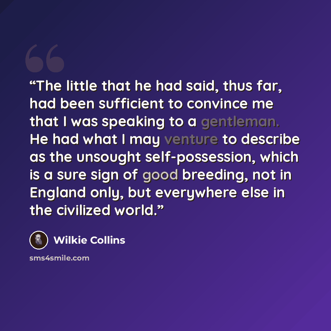 “The little that he had said, thus far, had been sufficient to convince me that I was speaking to a gentleman. He had what I may venture to describe as the unsought self-possession, which is a sure sign of good breeding, not in England only, but everywhere else in the civilized world.” quote by Wilkie Collins