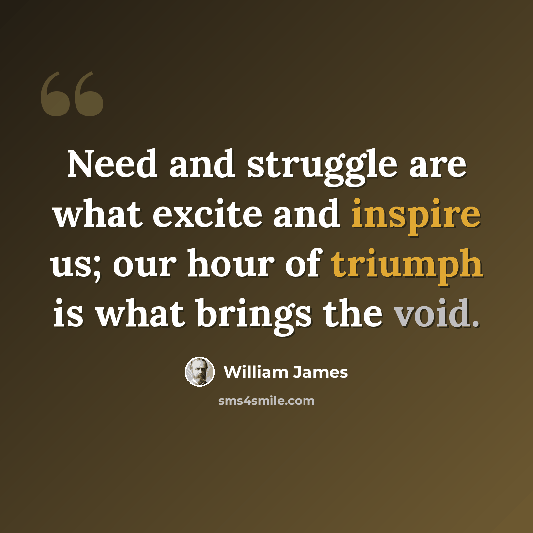“Need and struggle are what excite and inspire us; our hour of triumph is what brings the void.” quote by William James