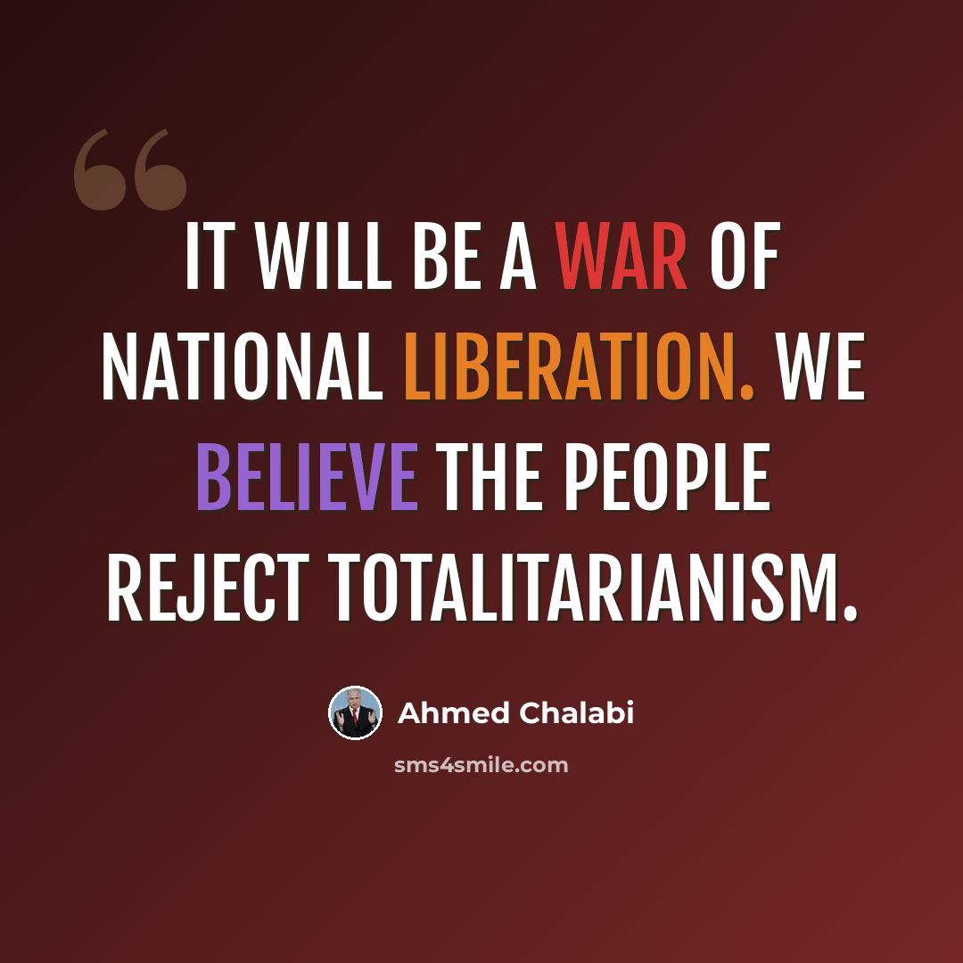 “It will be a war of national liberation. We believe the people reject totalitarianism.” quote by Ahmed Chalabi