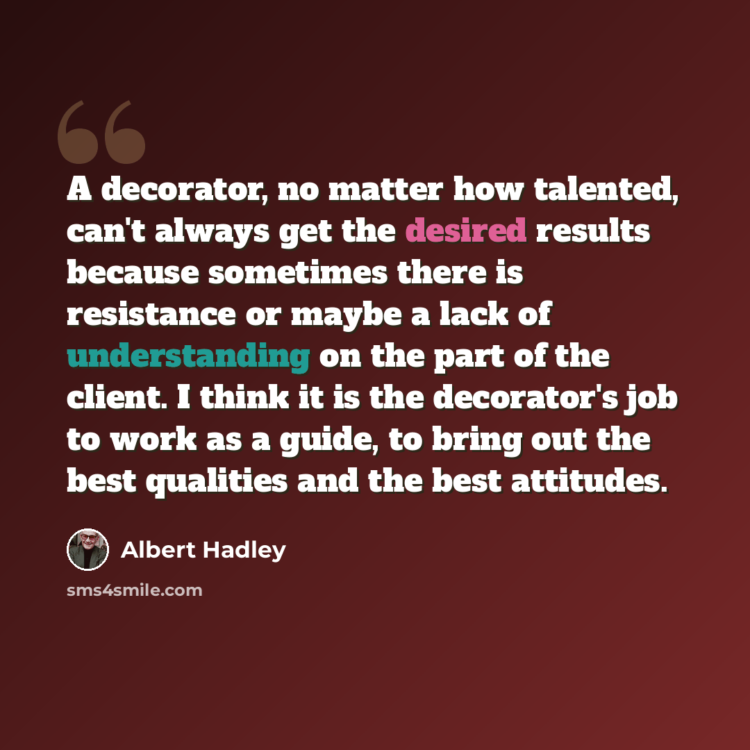 “A decorator, no matter how talented, can't always get the desired results because sometimes there is resistance or maybe a lack of understanding on the part of the client. I think it is the decorator's job to work as a guide, to bring out the best qualities and the best attitudes.” quote by Albert Hadley