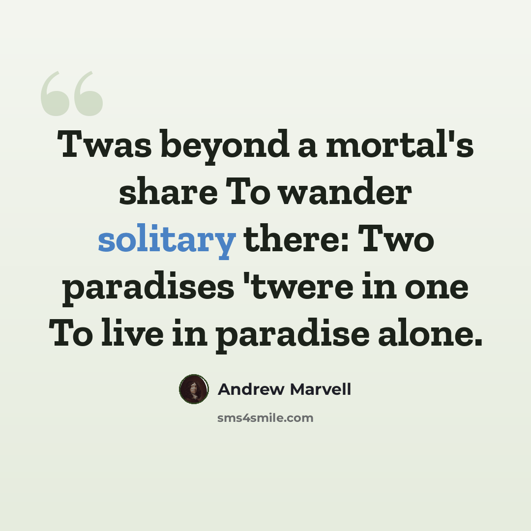 “Twas beyond a mortal's share To wander solitary there: Two paradises 'twere in one To live in paradise alone.” quote by Andrew Marvell