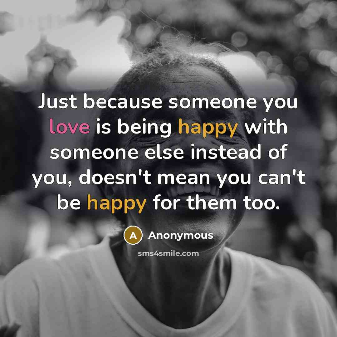 “Just because someone you love is being happy with someone else instead of you, doesn't mean you can't be happy for them too.” quote by Anonymous