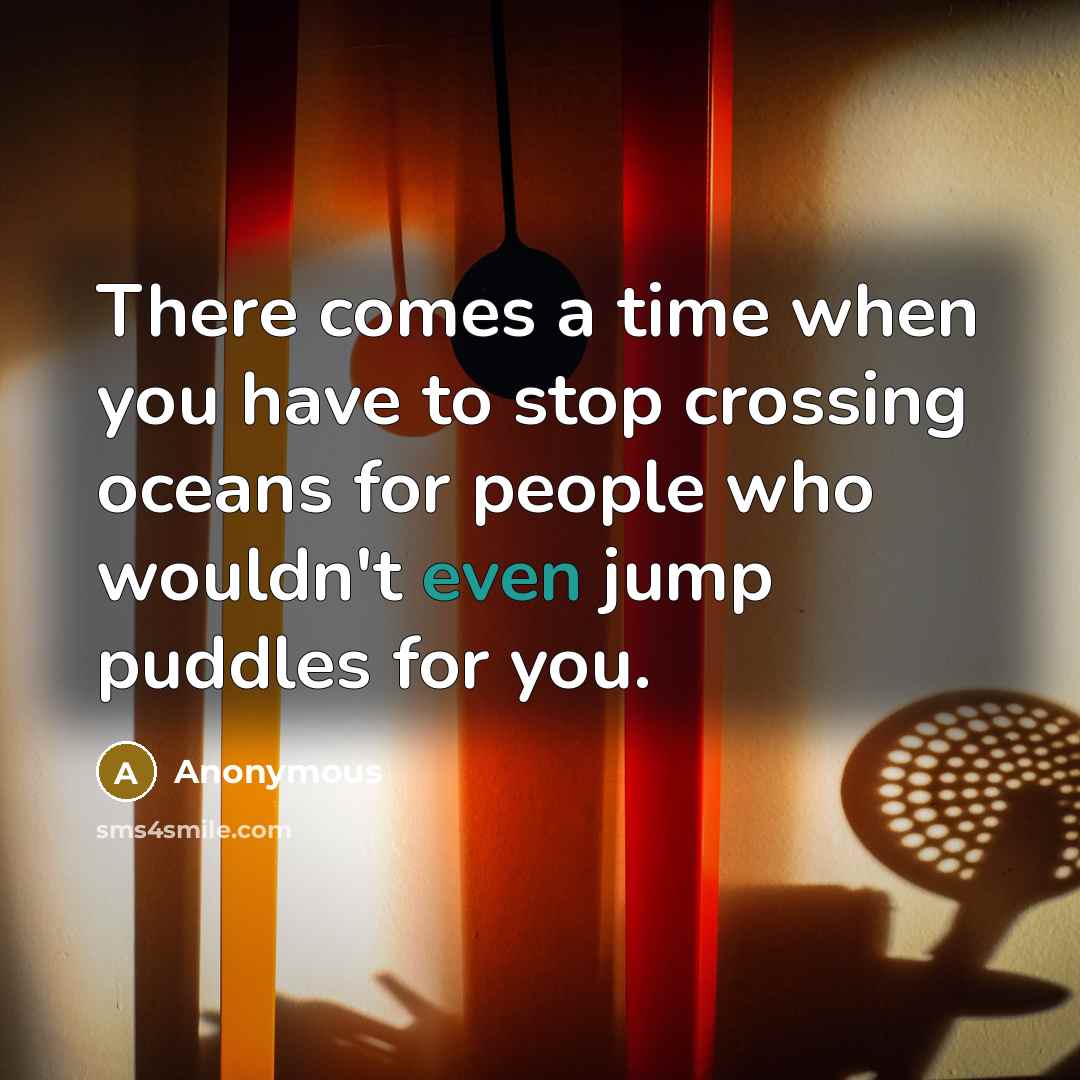 “There comes a time when you have to stop crossing oceans for people who wouldn't even jump puddles for you.” quote by Anonymous