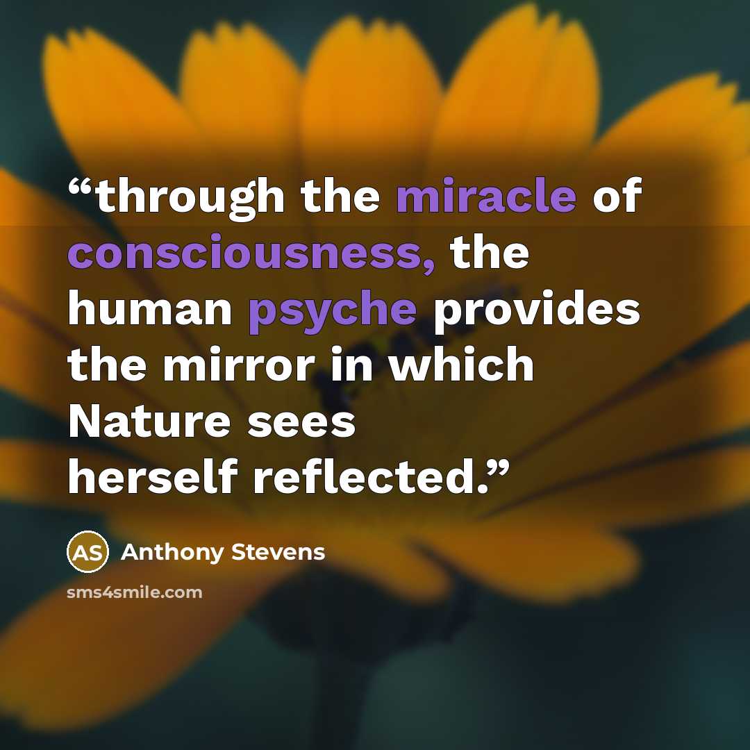 “through the miracle of consciousness, the human psyche provides the mirror in which Nature sees herself reflected.” quote by Anthony Stevens