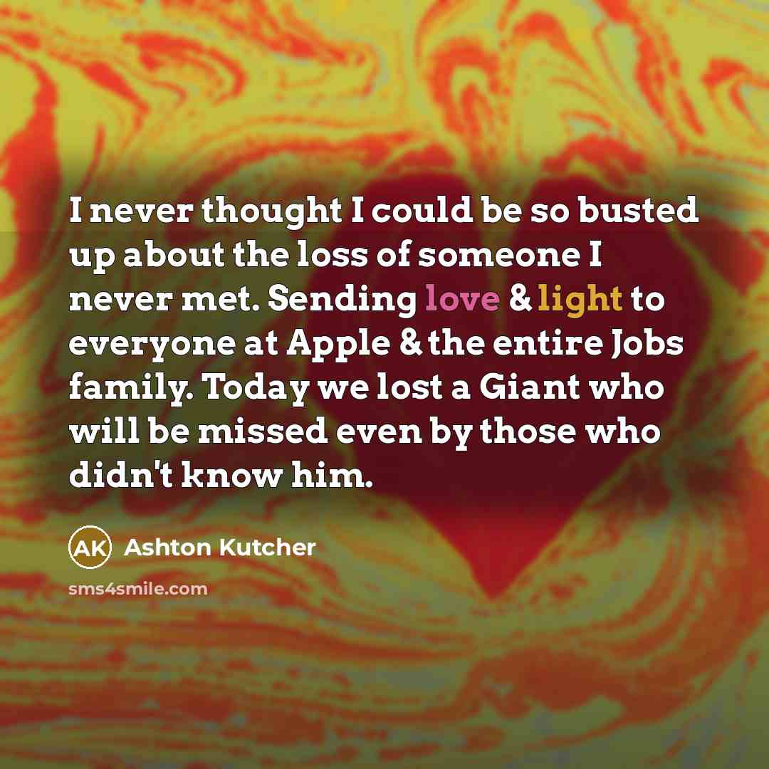 “I never thought I could be so busted up about the loss of someone I never met. Sending love & light to everyone at Apple & the entire Jobs family. Today we lost a Giant who will be missed even by those who didn't know him.” quote by Ashton Kutcher