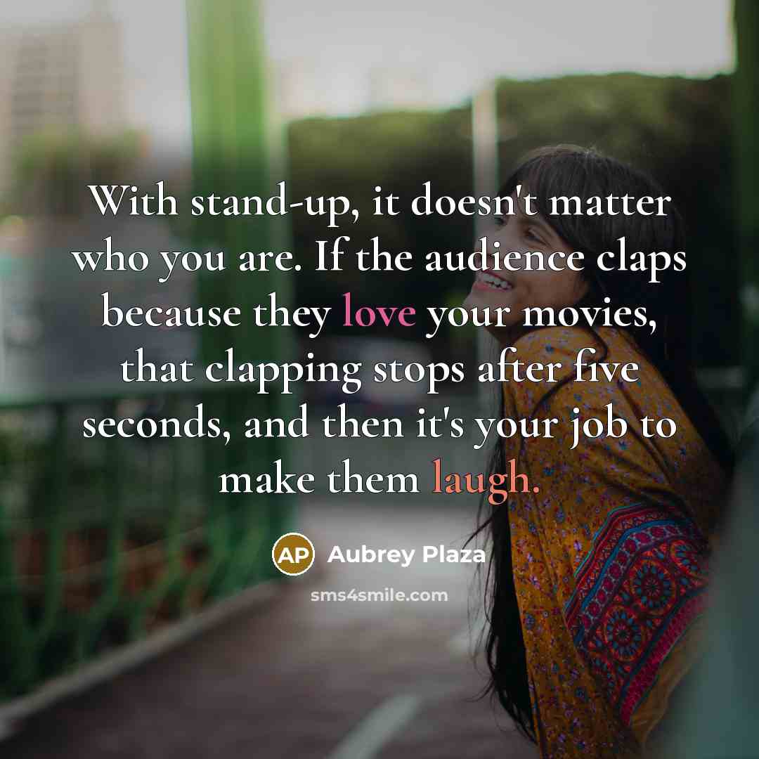 “With stand-up, it doesn't matter who you are. If the audience claps because they love your movies, that clapping stops after five seconds, and then it's your job to make them laugh.” quote by Aubrey Plaza