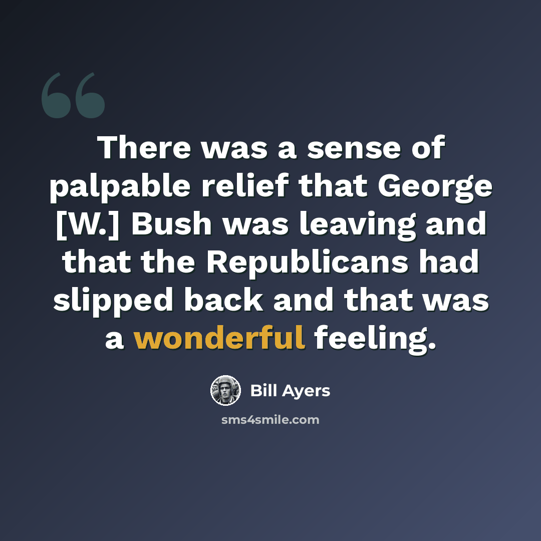 “There was a sense of palpable relief that George [W.] Bush was leaving and that the Republicans had slipped back and that was a wonderful feeling.” quote by Bill Ayers