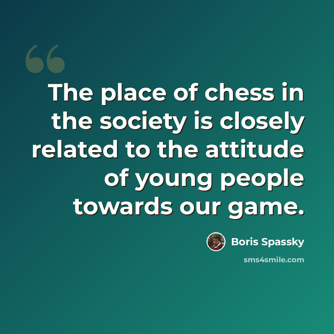 “The place of chess in the society is closely related to the attitude of young people towards our game.” quote by Boris Spassky