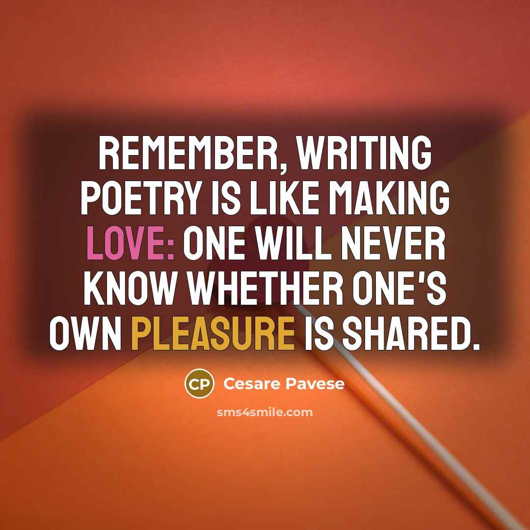 “Remember, writing poetry is like making love: one will never know whether one's own pleasure is shared.” quote by Cesare Pavese