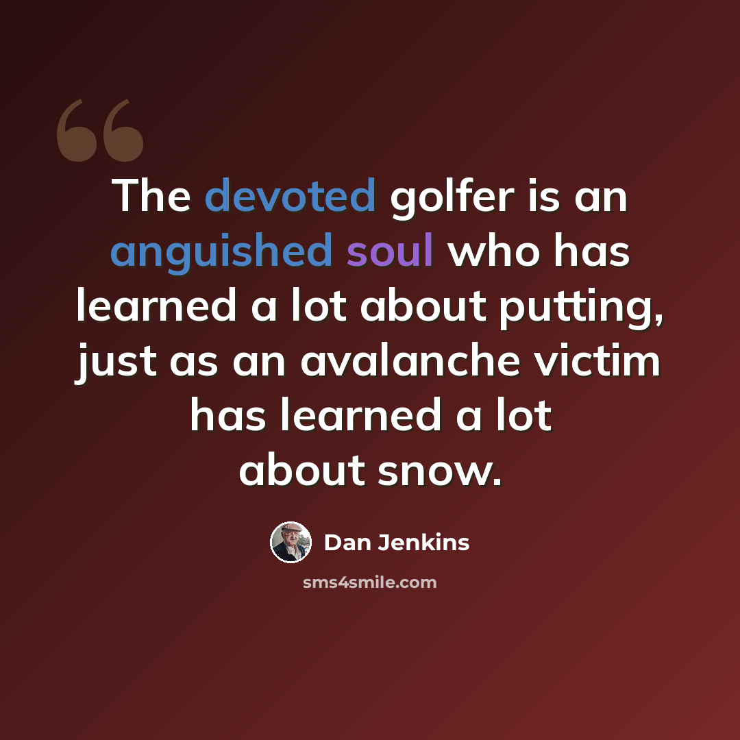 “The devoted golfer is an anguished soul who has learned a lot about putting, just as an avalanche victim has learned a lot about snow.” quote by Dan Jenkins