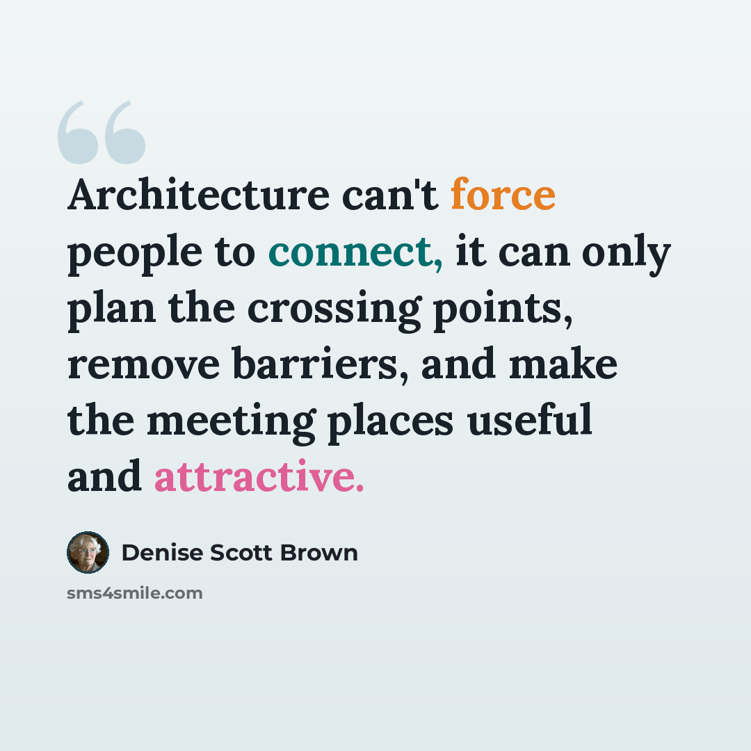 “Architecture can't force people to connect, it can only plan the crossing points, remove barriers, and make the meeting places useful and attractive.” quote by Denise Scott Brown