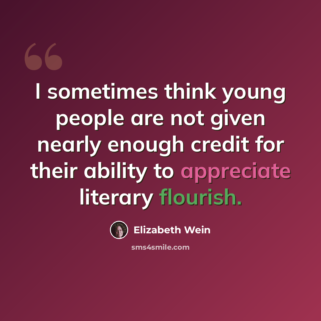 “I sometimes think young people are not given nearly enough credit for their ability to appreciate literary flourish.” quote by Elizabeth Wein