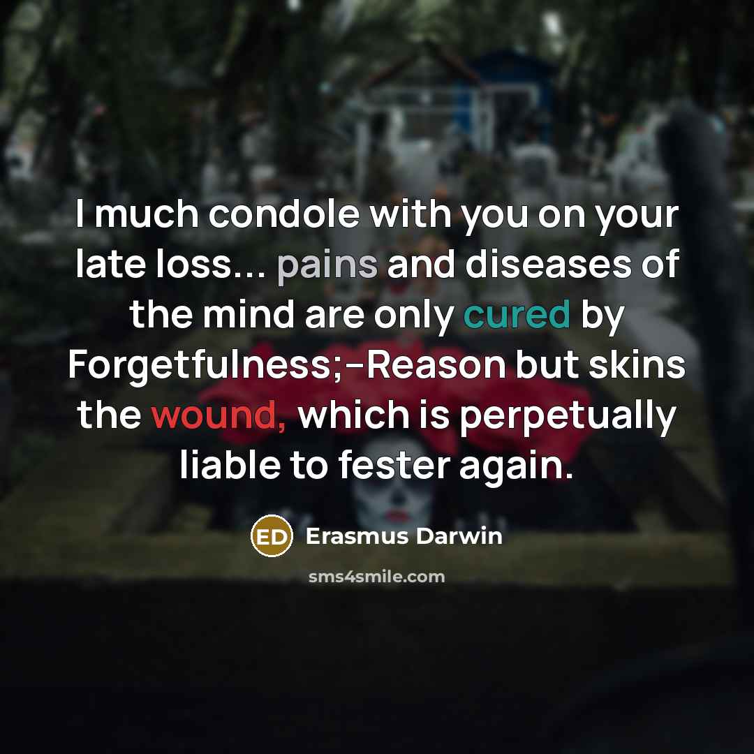 “I much condole with you on your late loss... pains and diseases of the mind are only cured by Forgetfulness;--Reason but skins the wound, which is perpetually liable to fester again.” quote by Erasmus Darwin