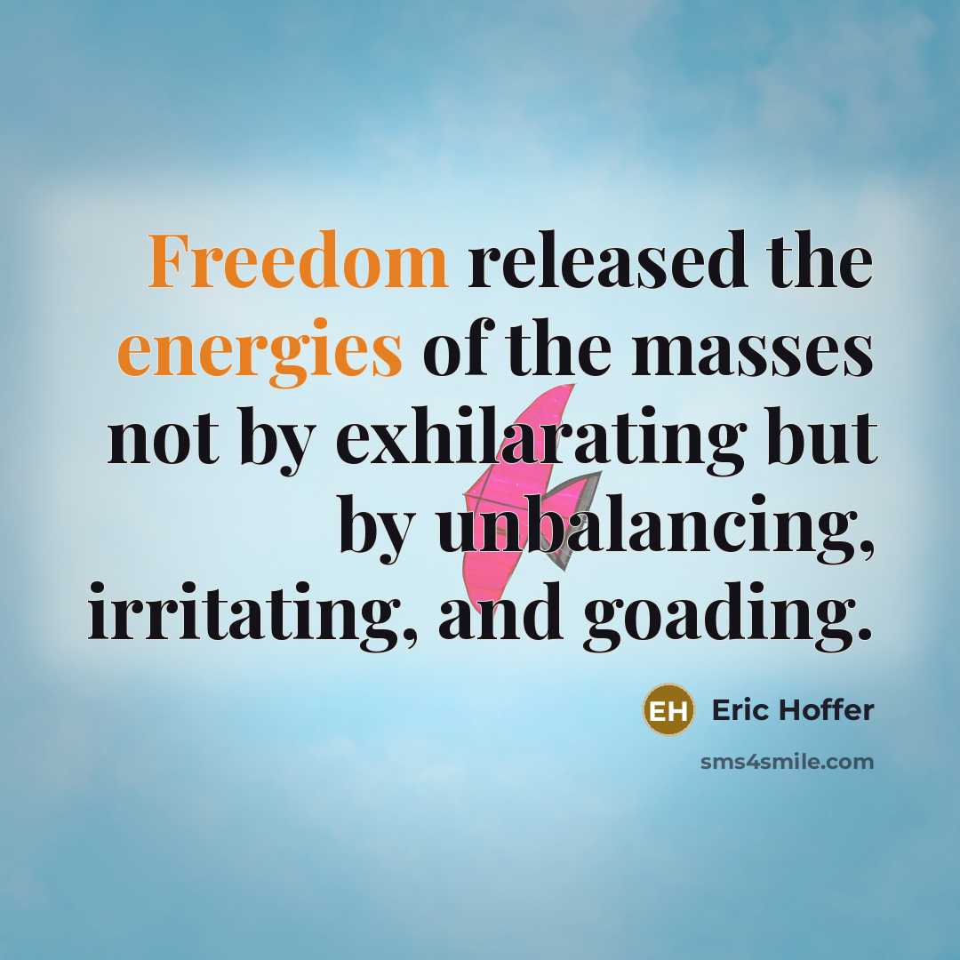 “Freedom released the energies of the masses not by exhilarating but by unbalancing, irritating, and goading.” quote by Eric Hoffer