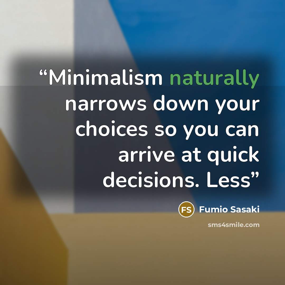 “Minimalism naturally narrows down your choices so you can arrive at quick decisions. Less” quote by Fumio Sasaki