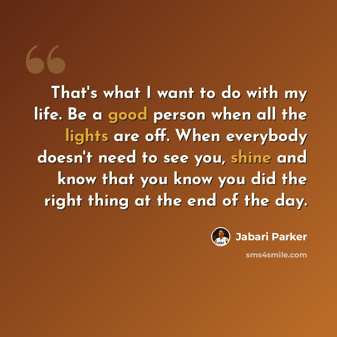 “That's what I want to do with my life. Be a good person when all the lights are off. When everybody doesn't need to see you, shine and know that you know you did the right thing at the end of the day.” quote by Jabari Parker