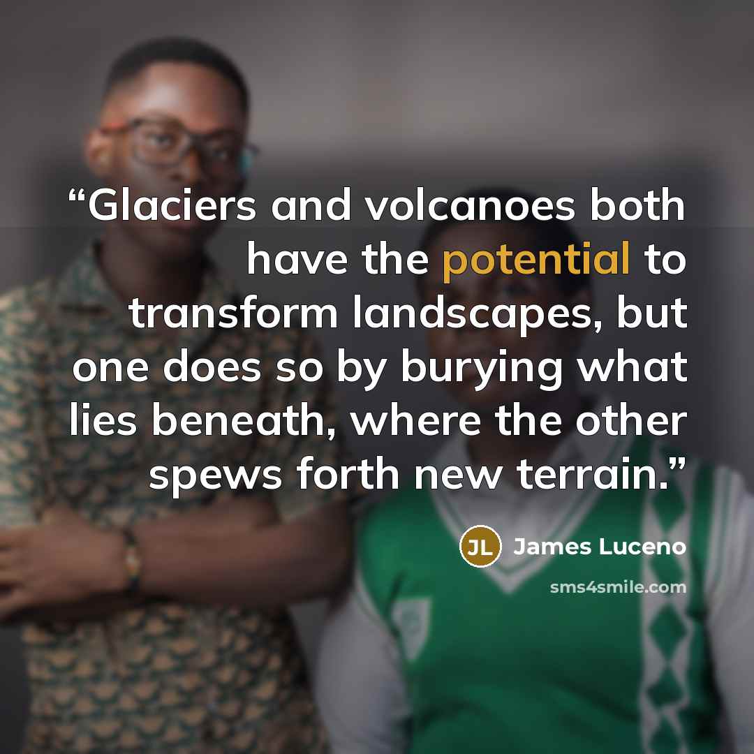 “Glaciers and volcanoes both have the potential to transform landscapes, but one does so by burying what lies beneath, where the other spews forth new terrain.” quote by James Luceno