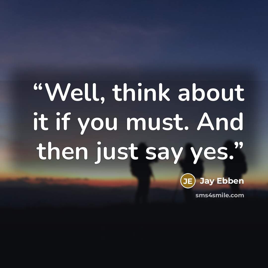 “Well, think about it if you must. And then just say yes.” quote by Jay Ebben