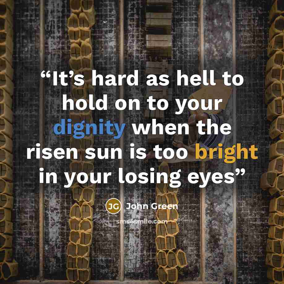 “It’s hard as hell to hold on to your dignity when the risen sun is too bright in your losing eyes” quote by John Green