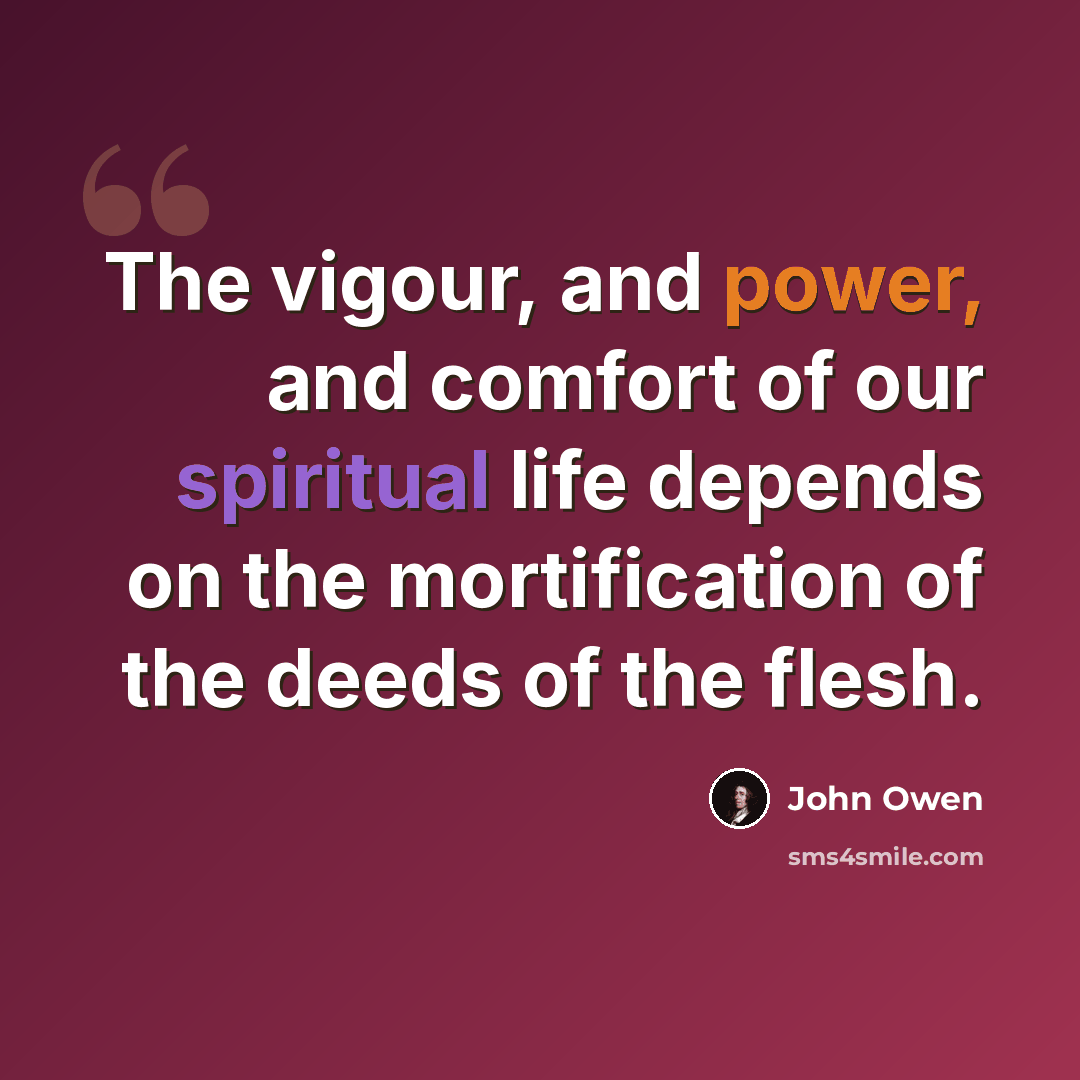 “The vigour, and power, and comfort of our spiritual life depends on the mortification of the deeds of the flesh.” quote by John Owen