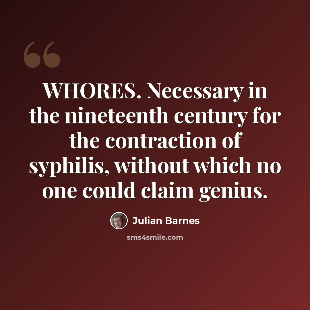“WHORES. Necessary in the nineteenth century for the contraction of syphilis, without which no one could claim genius.” quote by Julian Barnes