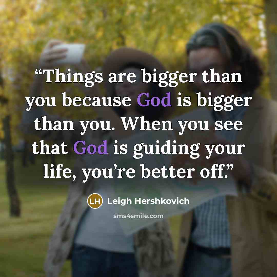 “Things are bigger than you because God is bigger than you. When you see that God is guiding your life, you’re better off.” quote by Leigh Hershkovich
