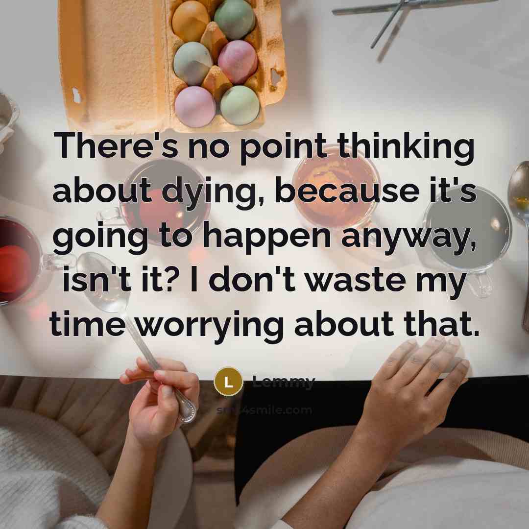 “There's no point thinking about dying, because it's going to happen anyway, isn't it? I don't waste my time worrying about that.” quote by Lemmy