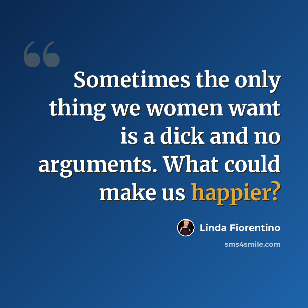“Sometimes the only thing we women want is a dick and no arguments. What could make us happier?” quote by Linda Fiorentino