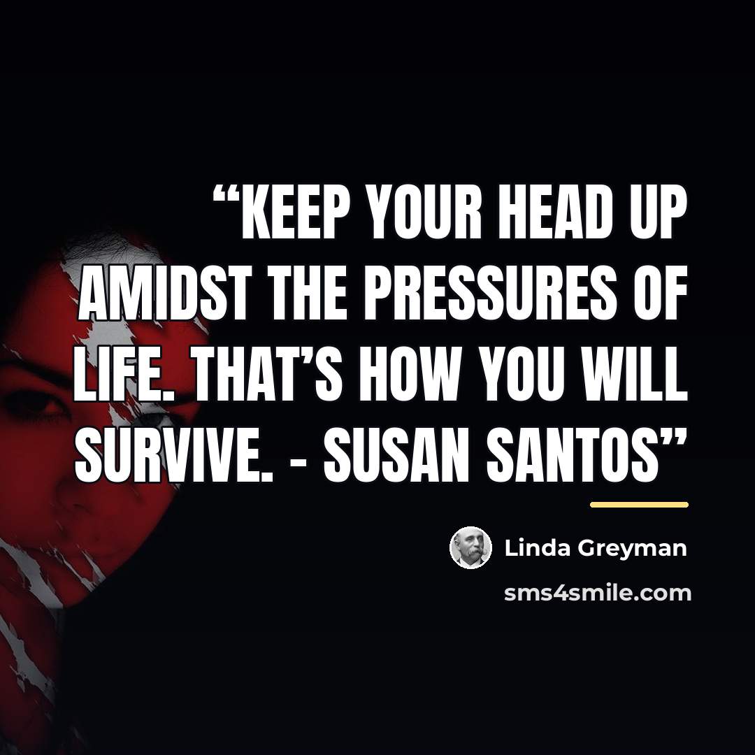 “Keep your head up amidst the pressures of life. That’s how you will survive. - Susan Santos” quote by Linda Greyman