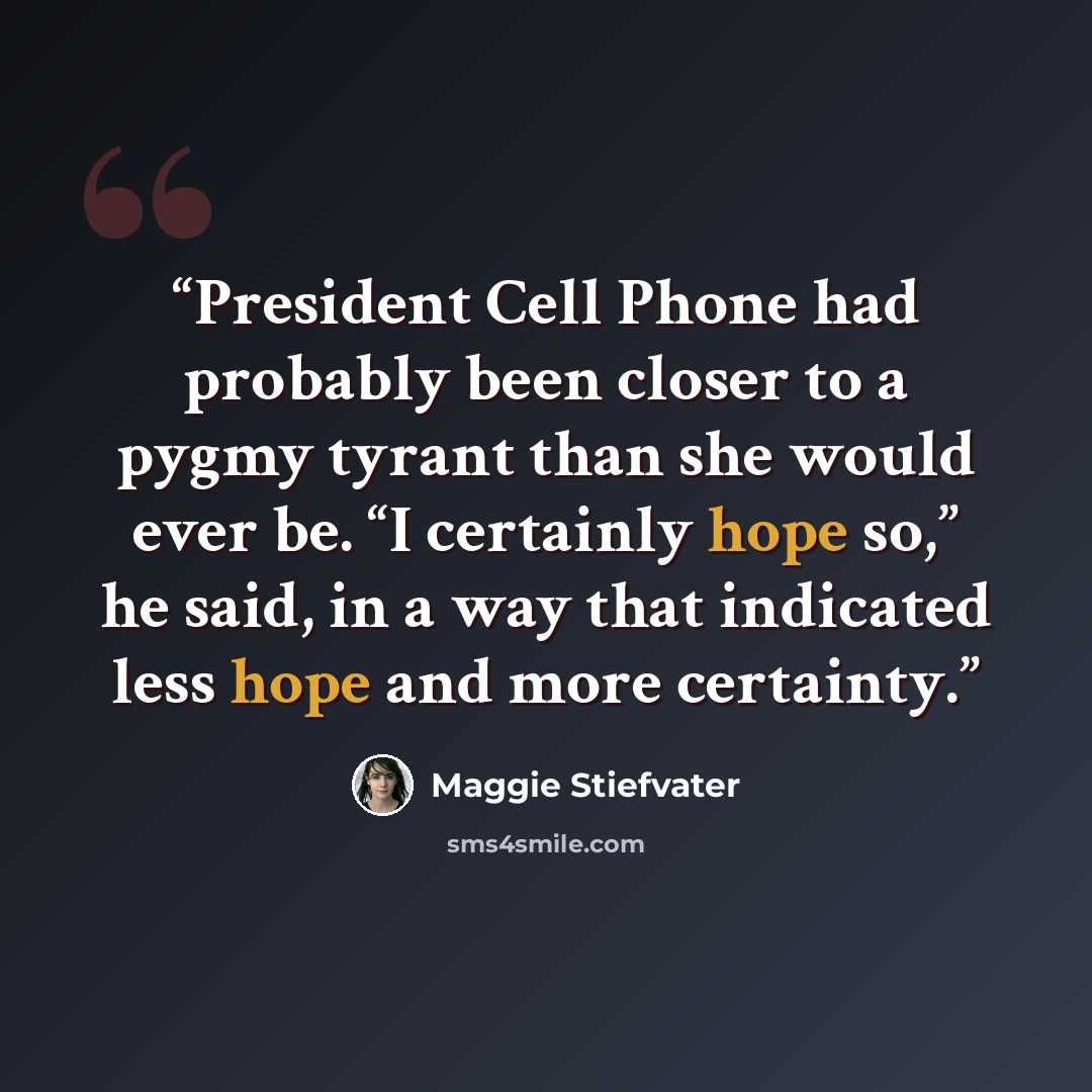 “President Cell Phone had probably been closer to a pygmy tyrant than she would ever be. “I certainly hope so,” he said, in a way that indicated less hope and more certainty.” quote by Maggie Stiefvater