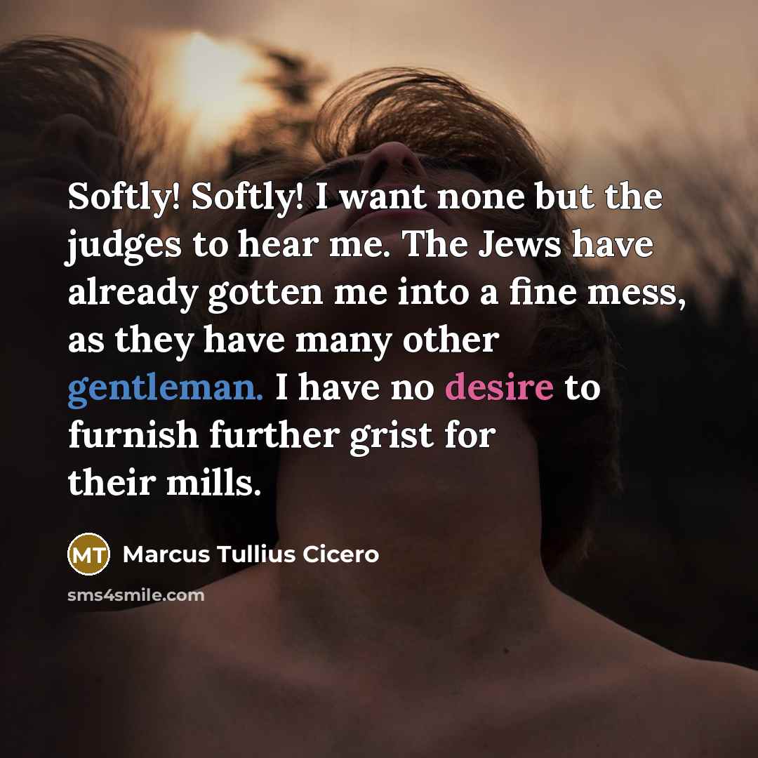 “Softly! Softly! I want none but the judges to hear me. The Jews have already gotten me into a fine mess, as they have many other gentleman. I have no desire to furnish further grist for their mills.” quote by Marcus Tullius Cicero