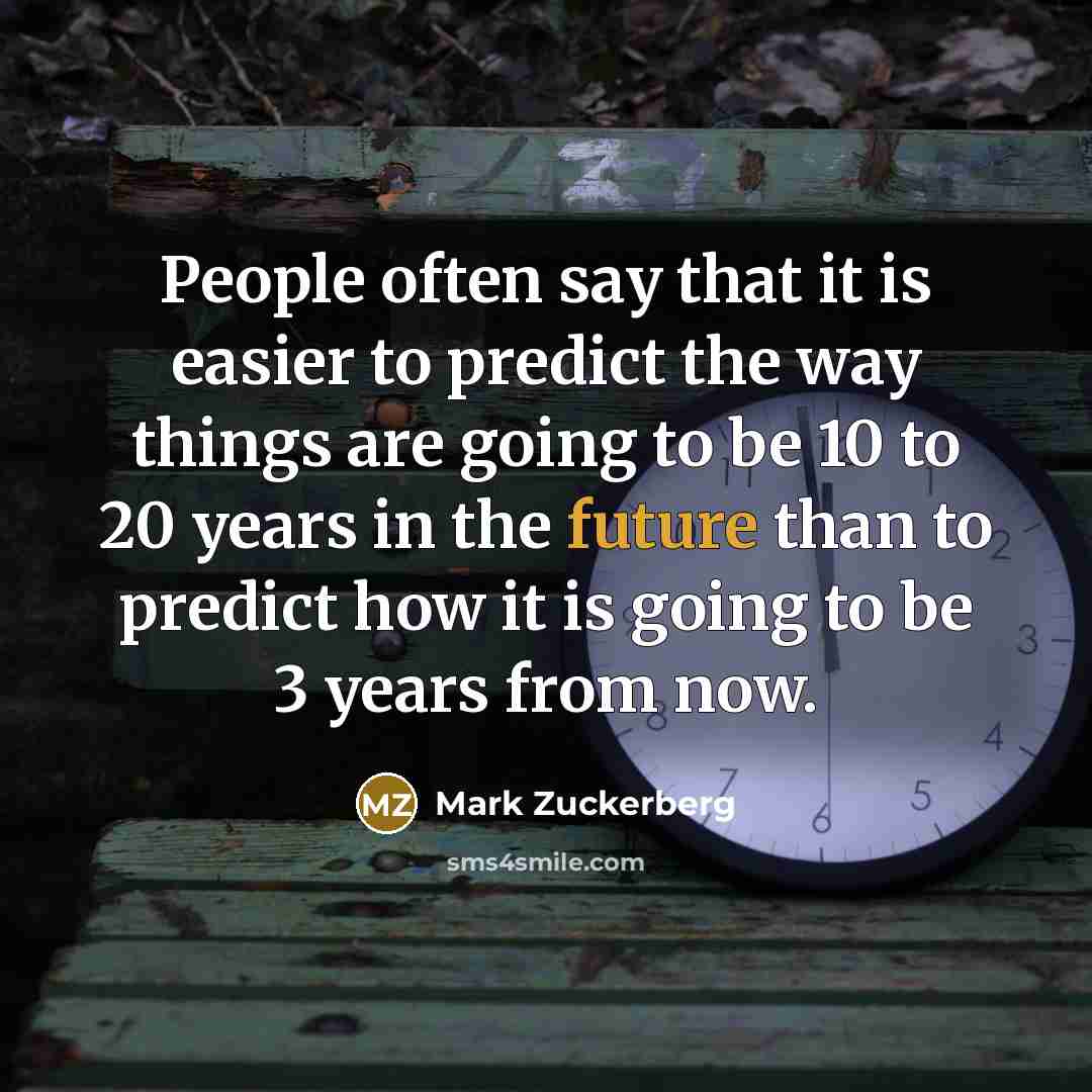 “People often say that it is easier to predict the way things are going to be 10 to 20 years in the future than to predict how it is going to be 3 years from now.” quote by Mark Zuckerberg