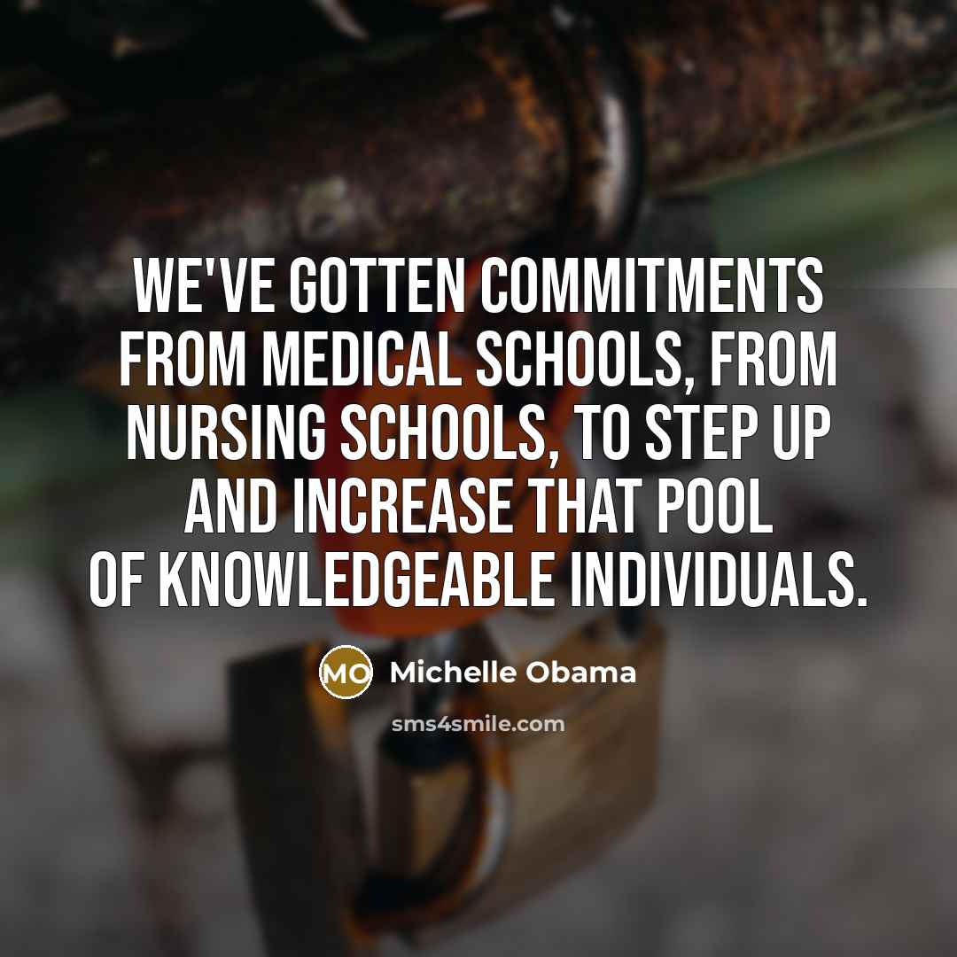 “We've gotten commitments from medical schools, from nursing schools, to step up and increase that pool of knowledgeable individuals.” quote by Michelle Obama
