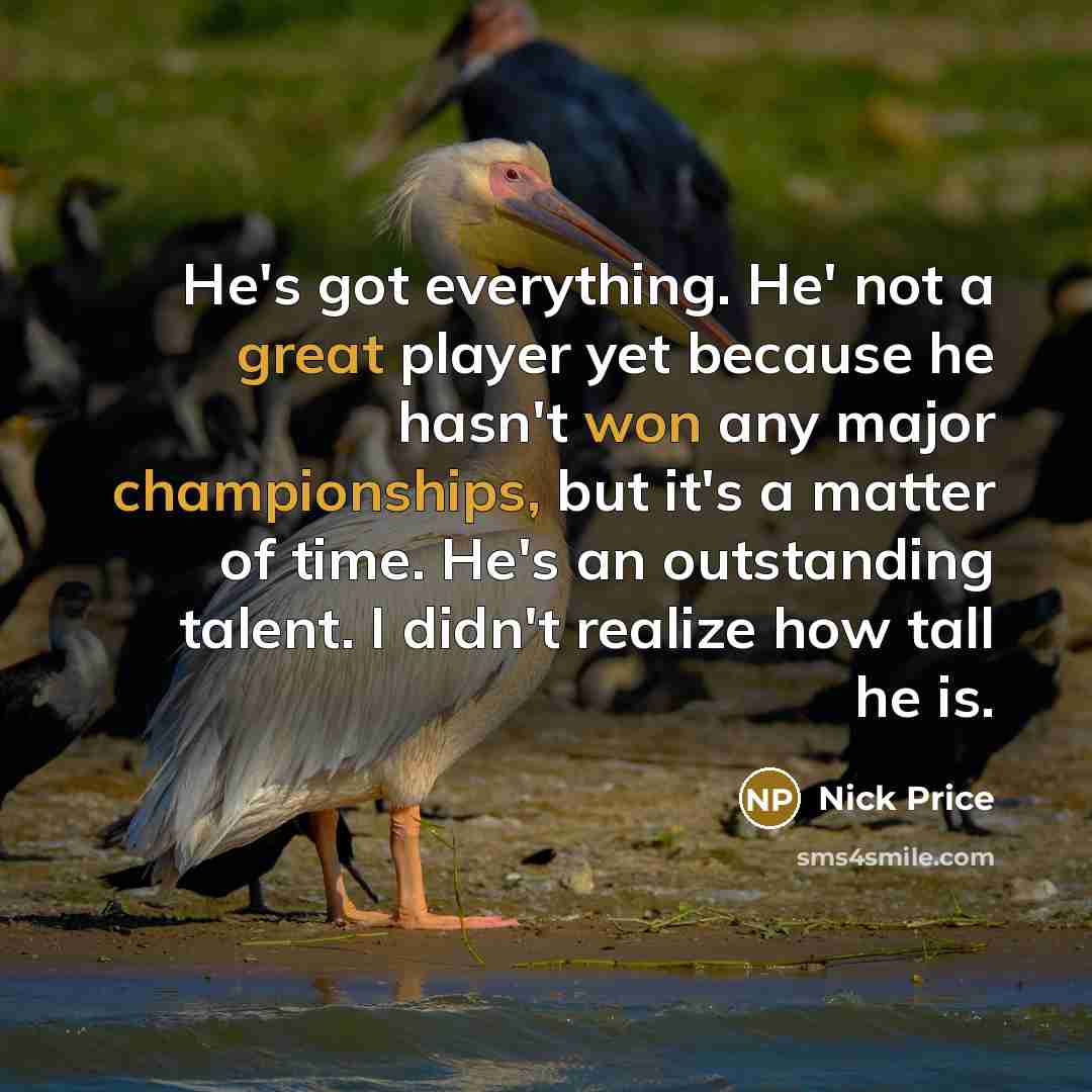 “He's got everything. He' not a great player yet because he hasn't won any major championships, but it's a matter of time. He's an outstanding talent. I didn't realize how tall he is.” quote by Nick Price