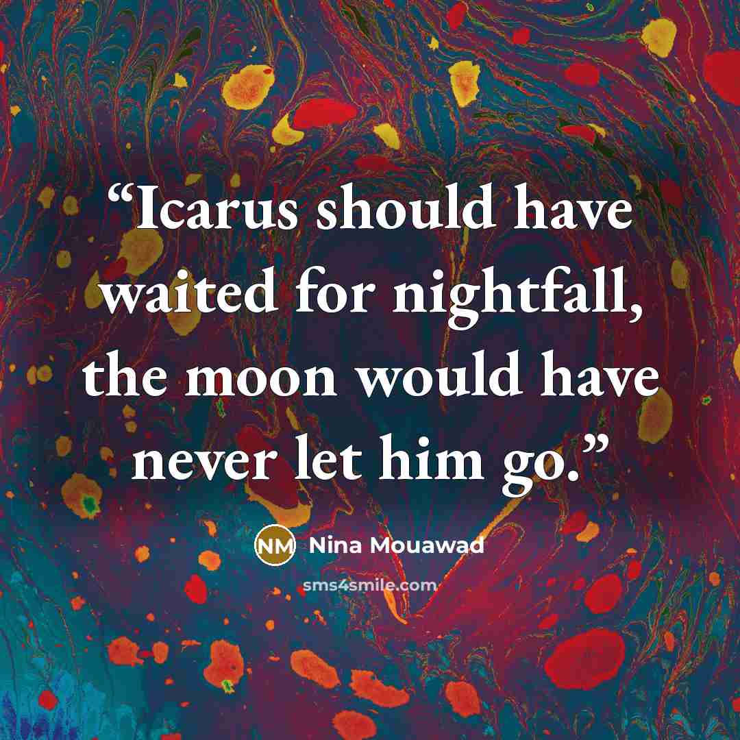 “Icarus should have waited for nightfall, the moon would have never let him go.” quote by Nina Mouawad