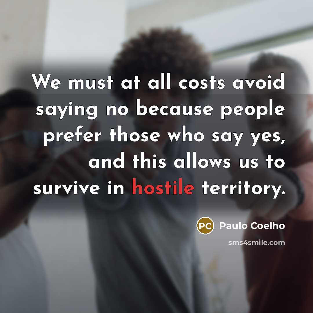 “We must at all costs avoid saying no because people prefer those who say yes, and this allows us to survive in hostile territory.” quote by Paulo Coelho