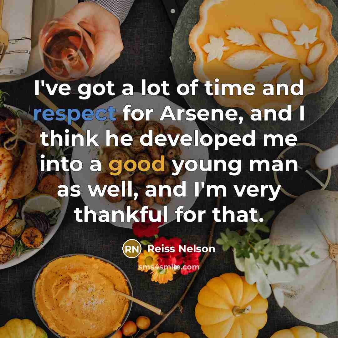“I've got a lot of time and respect for Arsene, and I think he developed me into a good young man as well, and I'm very thankful for that.” quote by Reiss Nelson