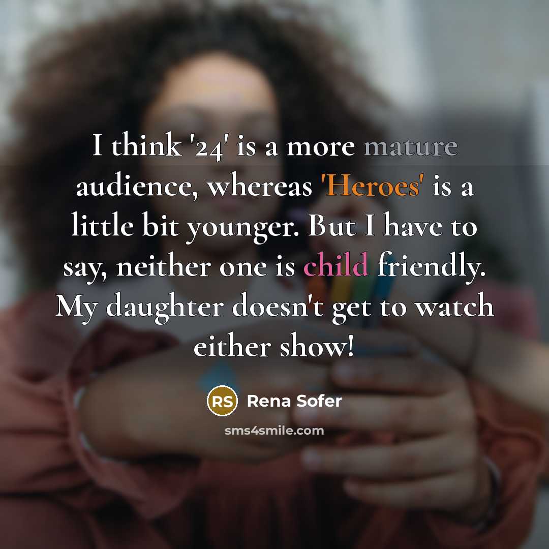 “I think '24' is a more mature audience, whereas 'Heroes' is a little bit younger. But I have to say, neither one is child friendly. My daughter doesn't get to watch either show!” quote by Rena Sofer