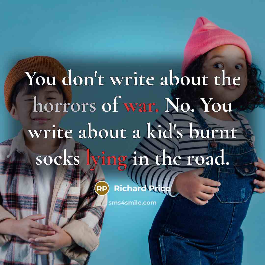 “You don't write about the horrors of war. No. You write about a kid's burnt socks lying in the road.” quote by Richard Price