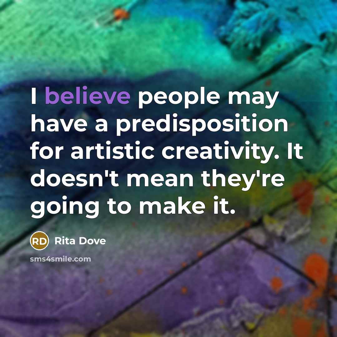 “I believe people may have a predisposition for artistic creativity. It doesn't mean they're going to make it.” quote by Rita Dove
