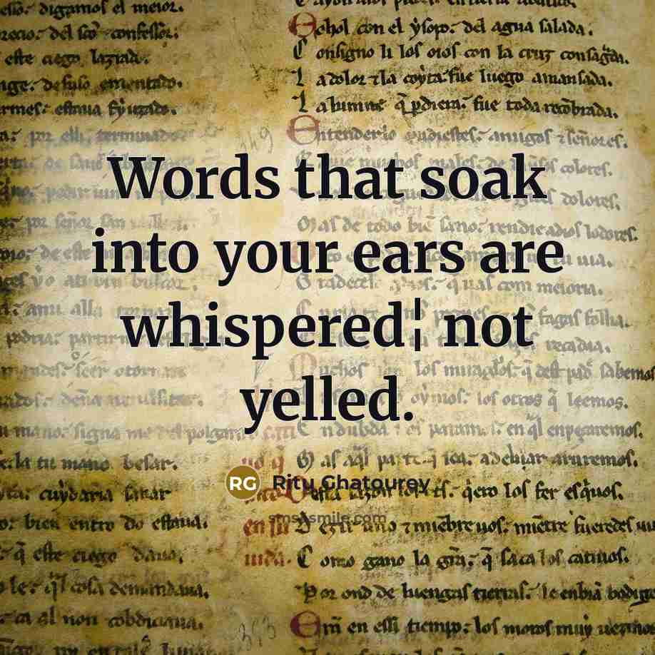 “Words that soak into your ears are whispered¦ not yelled.” quote by Ritu Ghatourey