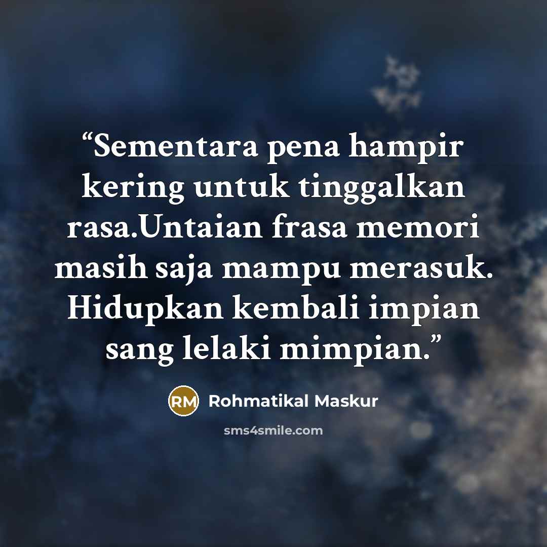 “Sementara pena hampir kering untuk tinggalkan rasa.Untaian frasa memori masih saja mampu merasuk. Hidupkan kembali impian sang lelaki mimpian.” quote by Rohmatikal Maskur