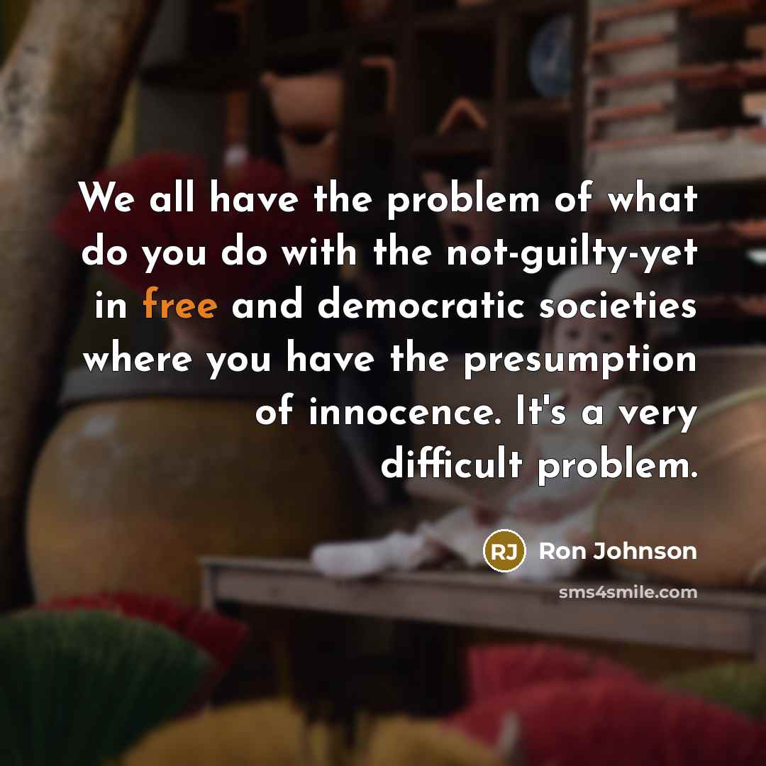 “We all have the problem of what do you do with the not-guilty-yet in free and democratic societies where you have the presumption of innocence. It's a very difficult problem.” quote by Ron Johnson