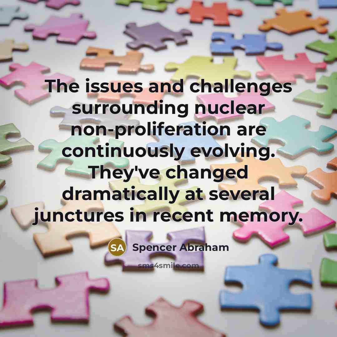 “The issues and challenges surrounding nuclear non-proliferation are continuously evolving. They've changed dramatically at several junctures in recent memory.” quote by Spencer Abraham