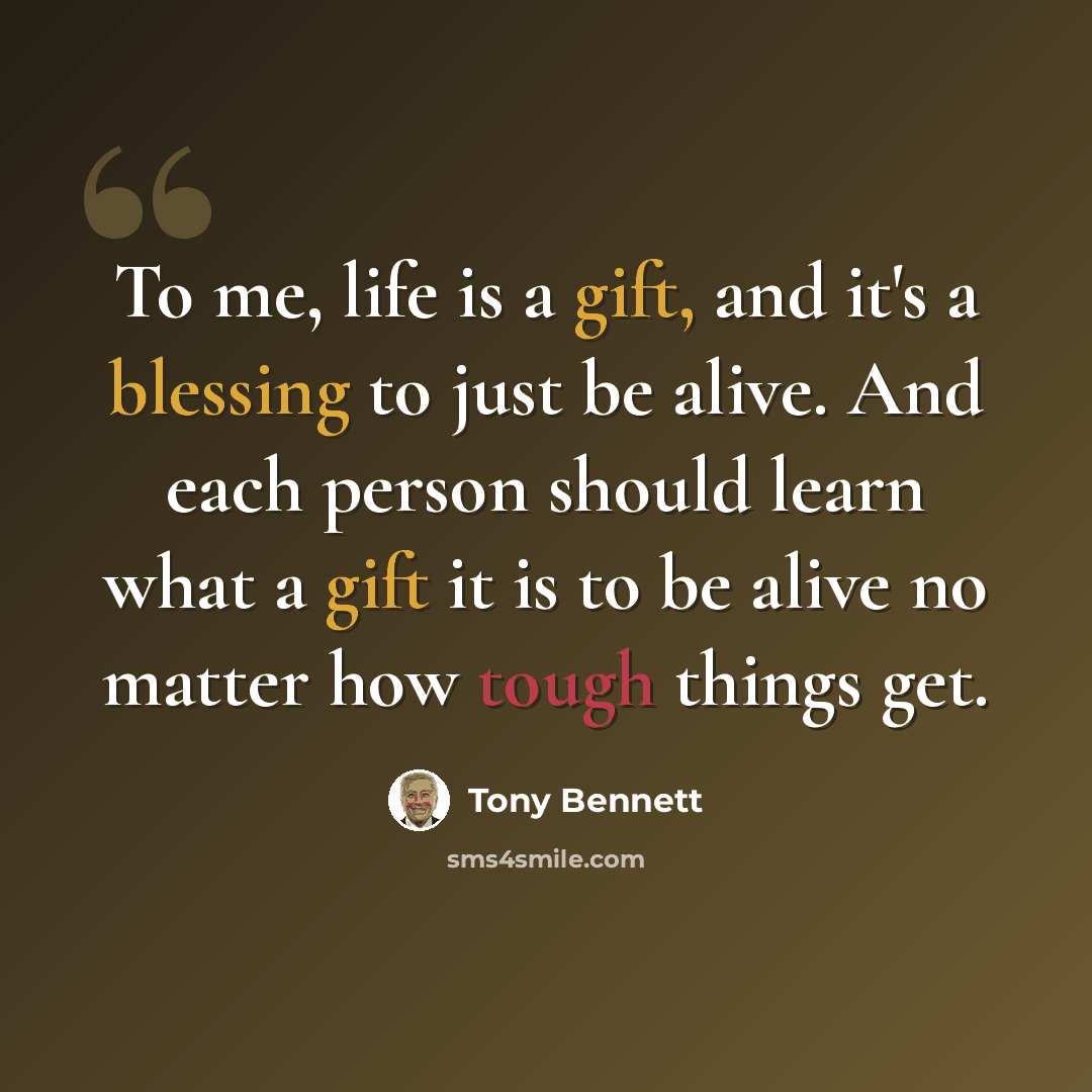 “To me, life is a gift, and it's a blessing to just be alive. And each person should learn what a gift it is to be alive no matter how tough things get.” quote by Tony Bennett
