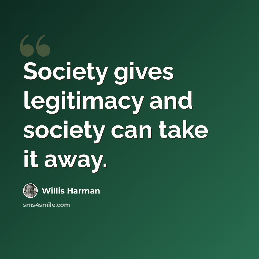 “Society gives legitimacy and society can take it away.” quote by Willis Harman